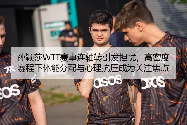 孙颖莎WTT赛事连轴转引发担忧，高密度赛程下体能分配与心理抗压成为关注焦点